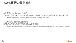 36
AWS移行の参考資料
AWS Tokyo Summit 2015
TA-07:【ランチセッション】AWS への DC マイグレーションストラテジー
https://aws.amazon.com/jp/summit2015-report/d...