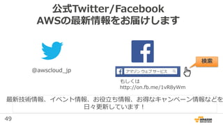 49
公式Twitter/Facebook
AWSの最新情報をお届けします
@awscloud_jp
検索
最新技術情報、イベント情報、お役立ち情報、お得なキャンペーン情報などを
日々更新しています！
もしくは
http://on.fb.me/...