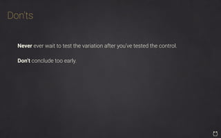 Don’ts
Never ever wait to test the variation after you’ve tested the control.
Don’t conclude too early.
 
