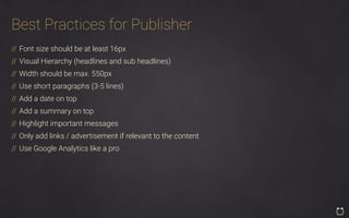 Best Practices for Publisher
// Font size should be at least 16px
// Visual Hierarchy (headlines and sub headlines)
// Width should be max. 550px
// Use short paragraphs (3-5 lines)
// Add a date on top
// Add a summary on top
// Highlight important messages
// Only add links / advertisement if relevant to the content
// Use Google Analytics like a pro
 