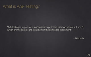 What is A/B- Testing?
“A/B testing is jargon for a randomized experiment with two variants, A and B,
which are the control and treatment in the controlled experiment ”
— Wikipedia
 