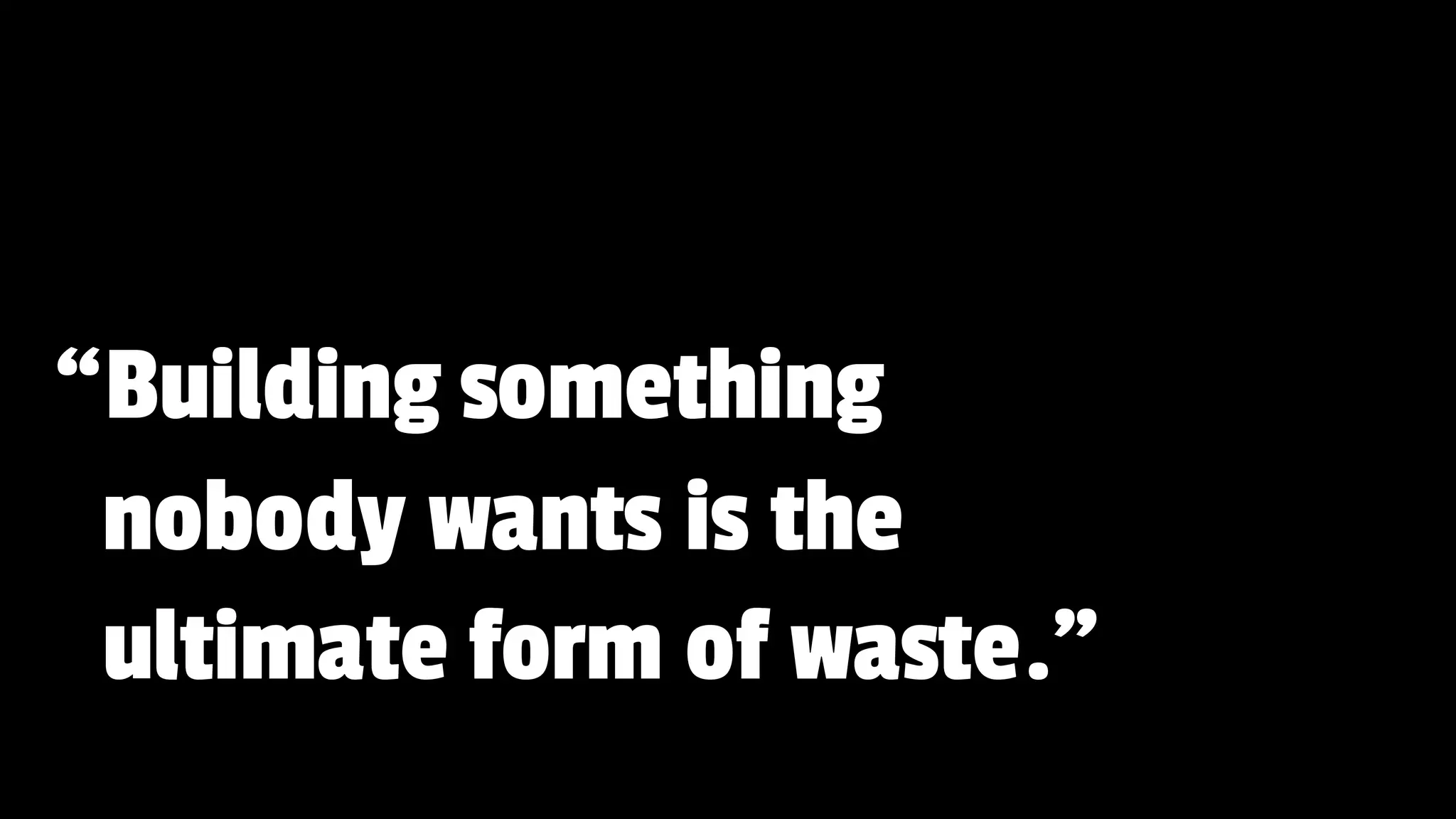 “Building something
nobody wants is the
ultimate form of waste.”
 
