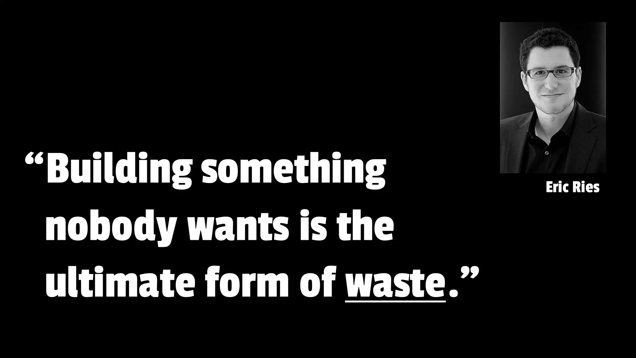 “Building something
nobody wants is the
ultimate form of waste.”
Eric Ries
 