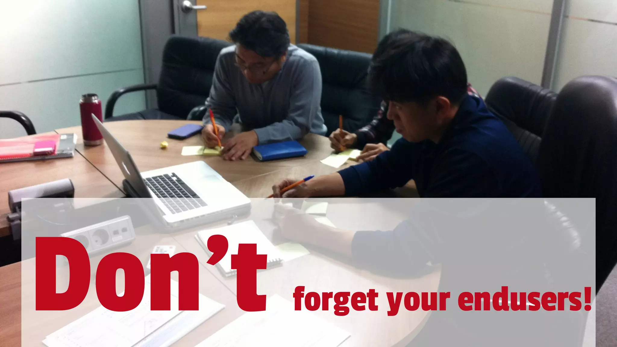 Don’t forget your endusers!
 