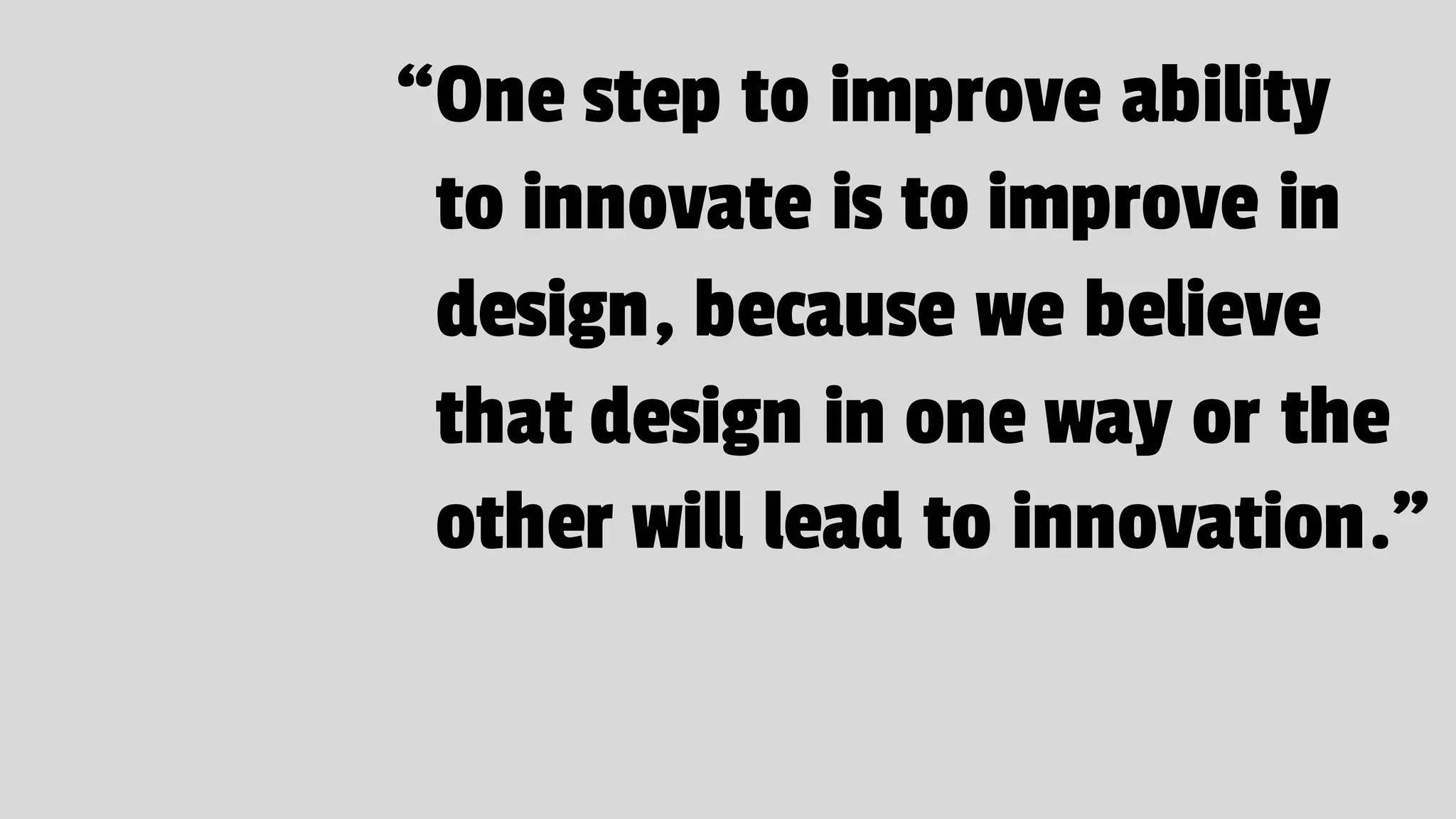 “One step to improve ability
to innovate is to improve in
design, because we believe
that design in one way or the
other will lead to innovation.”
 