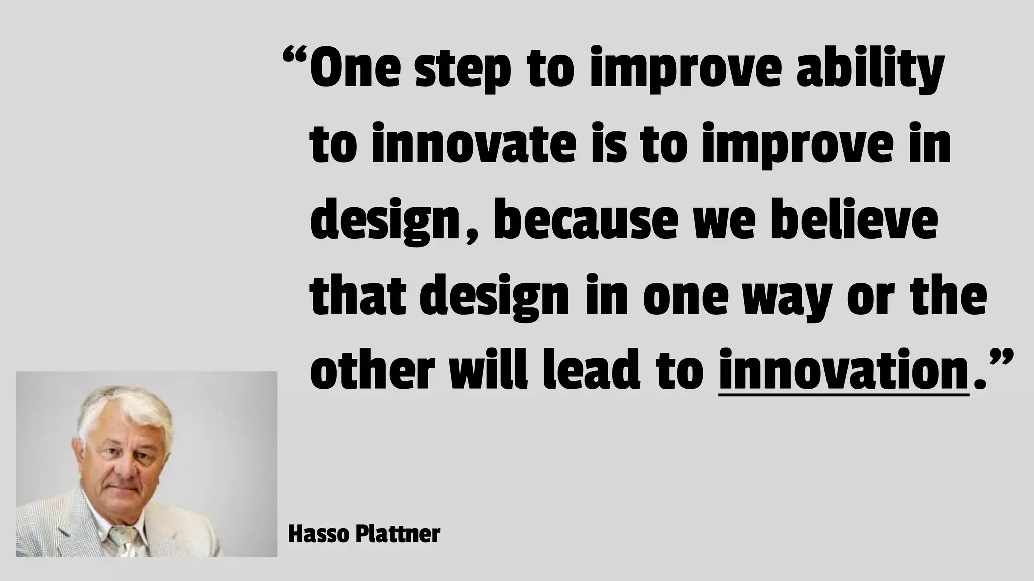 “One step to improve ability
to innovate is to improve in
design, because we believe
that design in one way or the
other will lead to innovation.”
Hasso Plattner
 