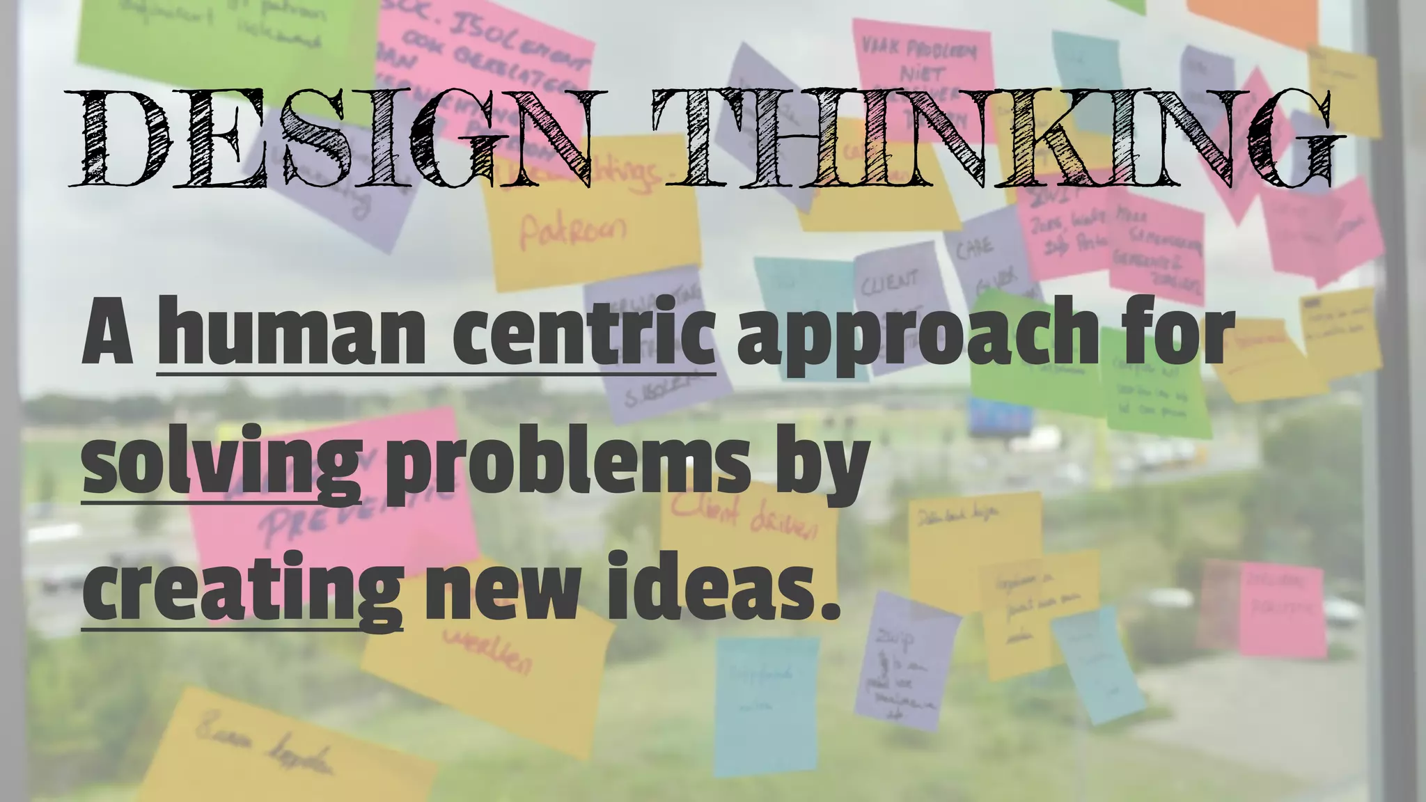 DESIGN THINKING
A human centric approach for
solving problems by
creating new ideas.
 