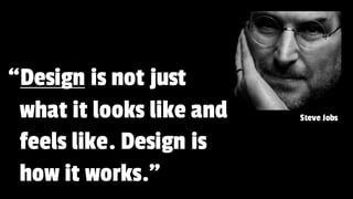 “Design is not just
what it looks like and
feels like. Design is
how it works.”
Steve Jobs
 