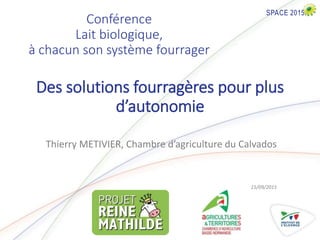 Conférence
Lait biologique,
à chacun son système fourrager
Thierry METIVIER, Chambre d’agriculture du Calvados
15/09/2015
Des solutions fourragères pour plus
d’autonomie
 