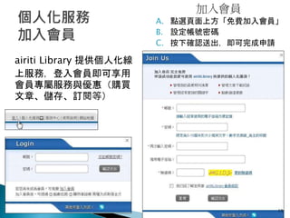 A. 點選頁面上方「免費加入會員」
B. 設定帳號密碼
C. 按下確認送出，即可完成申請
airiti Library 提供個人化線
上服務，登入會員即可享用
會員專屬服務與優惠（購買
文章、儲存、訂閱等）
19
加入會員
 