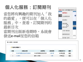 23
當您將有興趣的期刊加入「我
的最愛」，便可以在「個人化
服務」中，查看、訂閱期刊的
最新目次
當期刊出版新卷期時，系統會
發送e-mail至您的信箱
 