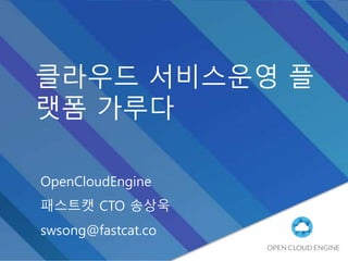 클라우드 서비스운영 플
랫폼 가루다
OpenCloudEngine
패스트캣 CTO 송상욱
swsong@fastcat.co
 