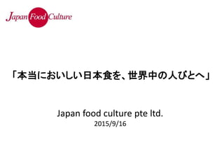 Japan food culture pte ltd.
2015/9/16
「本当においしい日本食を、世界中の人びとへ」
 