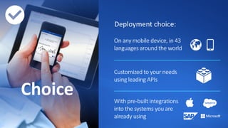 With pre-built integrations
into the systems you are
already using
Customized to your needs
using leading APIs
Choice
Deployment choice:
On any mobile device, in 43
languages around the world
 