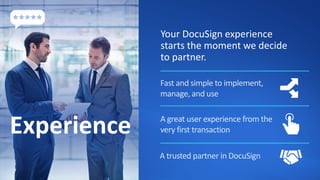 Fast and simple to implement,
manage, and use
A great user experience from the
very first transaction
Your DocuSign experience
starts the moment we decide
to partner.
A trusted partner in DocuSign
Experience
 