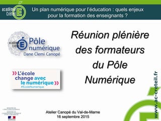 Réunion plénière
des formateurs
du Pôle
Numérique
Atelier Canopé du Val-de-Marne
16 septembre 2015
Un plan numérique pour l’éducation : quels enjeux
pour la formation des enseignants ?
 