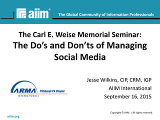Copyright © AIIM | All rights reserved.
#AIIM
The Global Community of Information Professionals
aiim.org
The Carl E. Weise Memorial Seminar:
The Do’s and Don’ts of Managing
Social Media
Jesse Wilkins, CIP, CRM, IGP
AIIM International
September 16, 2015
 