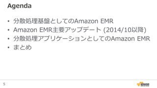 5
Agenda
• 分散処理基盤としてのAmazon EMR
• Amazon EMR主要アップデート (2014/10以降)
• 分散処理アプリケーションとしてのAmazon EMR
• まとめ
 
