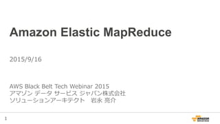 1
Amazon Elastic MapReduce
AWS Black Belt Tech Webinar 2015
アマゾン データ サービス ジャパン株式会社
ソリューションアーキテクト 岩永 亮介
2015/9/16 ※2016/08/17更新
 