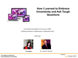 The Intelligence Collaborative
http://IntelCollab.com #IntelCollab
Powered byPowered by
How I Learned to Embrace
Uncertainty and Ask Tough
Questions
A Complimentary Webinar from Aurora WDC
12:00 Noon Eastern /// Wednesday 16 September 2015
~ featuring ~
Lora Bray Dr. Craig S. Fleisher
 