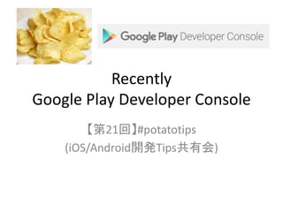 Recently
Google Play Developer Console
【第21回】#potatotips
(iOS/Android開発Tips共有会)
 