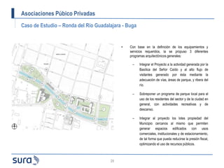 Asociaciones Púbico Privadas
Caso de Estudio – Ronda del Río Guadalajara - Buga
29
• Con base en la definición de los equi...