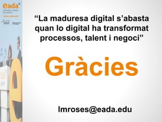 www.eada.edu
“La maduresa digital s’abasta
quan lo digital ha transformat
processos, talent i negoci”
Gràcies
lmroses@eada...