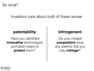 So what?
‘Have you identiﬁed
innovative technologies
and taken steps to
protect them?’
‘Do your closest
competitors have
any patents that you
may infringe?’
patentability infringement
Investors care about both of these issues.
 