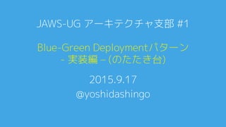 Blue-Green Deploymentパターン
- 実装編 – (のたたき台)
2015.9.17
@yoshidashingo
JAWS-UG アーキテクチャ支部 #1
 