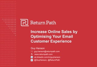 Increase Online Sales by
Optimising Your Email
Customer Experience
Guy Hanson
 guy.hanson@returnpath.com
 www.returnpath.com
uk.linkedin.com/in/guyhanson
@GuyHanson, @ReturnPath
 