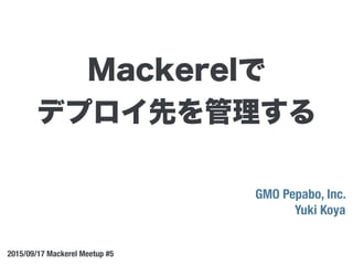 GMO Pepabo, Inc.
Yuki Koya
2015/09/17 Mackerel Meetup #5
Mackerelで
デプロイ先を管理する
 