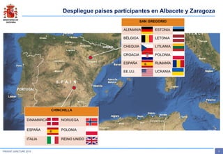 MINISTERIO DE
DEFENSA
- 13 -TRIDENT JUNCTURE 2015
Despliegue países participantes en Albacete y Zaragoza
SAN GREGORIO
ALEMANIA ESTONIA
BÉLGICA LETONIA
CHEQUIA LITUANIA
CROACIA POLONIA
ESPAÑA RUMANÍA
EE.UU. UCRANIA
CHINCHILLA
DINAMARCA NORUEGA
ESPAÑA POLONIA
ITALIA REINO UNIDO
 