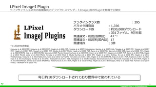 Copyright ? LPixel Inc. All RightsReserved.
饤եоλΥǥեȥ`ImageJäPluginoǹ_
LPixel ImageJ Plugin
13
ץ饰󥯥饹 : 395
ѥ᥿Ne : 1,336
` : s30,000`
: 331ե롢9г
vBՓ?th(HI) : 47 *1
vBՓ?th(I): 17
vBS : 3
Kutsuna et al 2003 PCP, Kutsuna et al 2005 MRT, Higaki et al 2006 PCP, Yoneda et al 2007 Protoplasma, Gambe et al 2007 CytA, Tanaka et al 2007 PCP, Yoneda et al 2007
PCP, Higaki et al 2007 PCP, Hayashi et al 2007 PCP, Ishida et al 2007 PNAS, Higaki et al 2008 PSB, Sano et al 2008 PSB, Sano et al 2008 GSB, Sano et al 2008 PCM, Higaki
et al 2008 BMCPB, Oda et al 2009 IRCMB, Sano et al 2009 PlantJ, Okubo-Kurihara et al 2009 PCP, Enami et al 2009 PCP, Nagano et al 2009 PCP, Sano et al 2010 PSB, Higaki
et al 2010 PlantJ, Ueda et al 2010 PNAS, Yoneda et al 2010 Plant J, Okubo-Kurihara et al 2011 JPR, Higaki et al 2012 SciRep, Era et al 2012 JPR, Higaki et al 2012
ProtExchange, Kutsuna et al 2012 NatCumm, Sano et al 2012 CurTopPB, Herculano et al 2013 JAD, Higaki et al 2013 BMCPB, Kojo et al 2013 PCP, Fujita et al 2013 CurBiol,
Kojo et al 2013 Cytologia, Murata et al 2013 NC, Kobayashi et al 2014 EEB, Hasegawa et al 2014 Cytologia, Naramoto et al 2014 Plant Cell, Toyooka et al 2014 PCP, Higaki et
al 2014 PlantMorph, Iimoto et al 2014 RMDEFNA, Motomura et al 2015 PCP, Higaki et al 2015 SciRep, Higaki et al 2015 Bioimages, Akita et al 2015 PSB, Fuliwara et al 2015
FEBSJ, Takahashi et al 2015 FPS
*1 (20156¬F)
ռs10`ɤƤФʹƤ
 