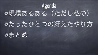現場あるある（ただし私の）
たったひとつの冴えたやり方
まとめ
Agenda
 