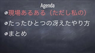 現場あるある（ただし私の）
たったひとつの冴えたやり方
まとめ
Agenda
 