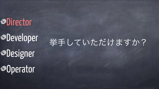 Director
Developer
Designer
Operator
挙手していただけますか？
 