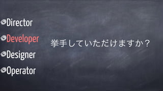 Director
Developer
Designer
Operator
挙手していただけますか？
 
