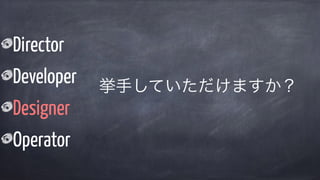 Director
Developer
Designer
Operator
挙手していただけますか？
 