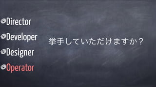Director
Developer
Designer
Operator
挙手していただけますか？
 