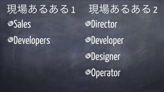 現場あるある 1
Sales
Developers
Director
Developer
Designer
Operator
現場あるある 2
 