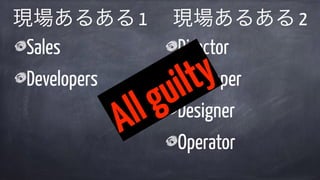 現場あるある 1
Sales
Developers
Director
Developer
Designer
Operator
現場あるある 2
Allguilty
 