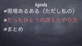 現場あるある（ただし私の）
たったひとつの冴えたやり方
まとめ
Agenda
 