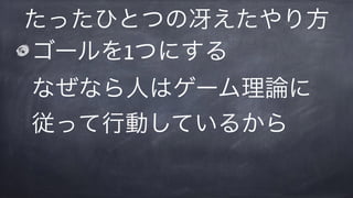 ゴールを1つにする 
なぜなら人はゲーム理論に
従って行動しているから
たったひとつの冴えたやり方
 