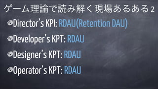 Director’s KPI: RDAU(Retention DAU)
Developer’s KPT: RDAU
Designer’s KPT: RDAU
Operator’s KPT: RDAU
ゲーム理論で読み解く現場あるある 2
 