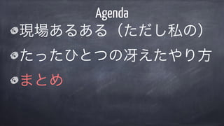 現場あるある（ただし私の）
たったひとつの冴えたやり方
まとめ
Agenda
 