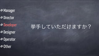 Manager
Director
Developer
Designer
Operator
Other
挙手していただけますか？
 
