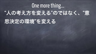 “人の考え方を変える”のではなく、“意
思決定の環境”を変える
One more thing...
 