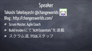 Takashi Takebayashi @changeworlds
Blog : http://changesworlds.com/
Scrum Master, Agile Coach
Build Insiderにて“ALM Essentials”を連載
スクラム道, TFSUGスタッフ
Speaker
 