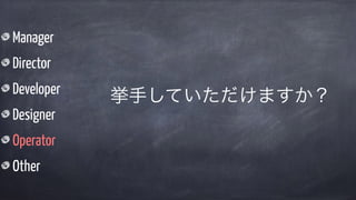 Manager
Director
Developer
Designer
Operator
Other
挙手していただけますか？
 