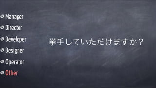 Manager
Director
Developer
Designer
Operator
Other
挙手していただけますか？
 